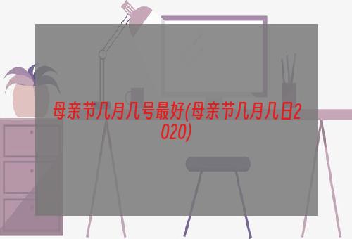 母亲节几月几号最好(母亲节几月几日2020)