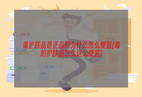 毒护肤品是正品吗为什么怎么便宜(毒的护肤品怎么这么便宜)