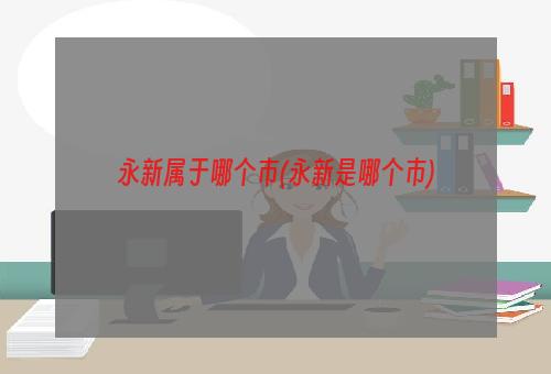 永新属于哪个市(永新是哪个市)