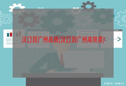 汉口到广州高铁(汉口到广州高铁票)