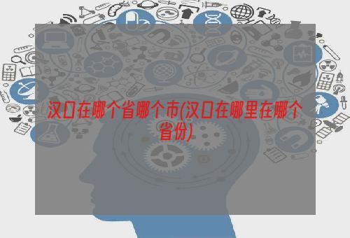 汉口在哪个省哪个市(汉口在哪里在哪个省份)