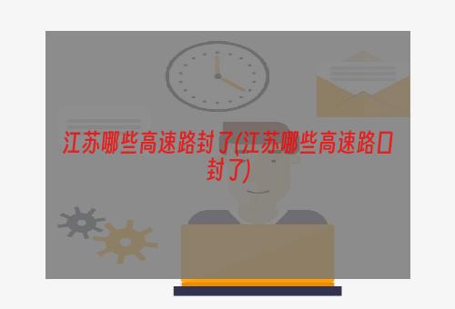 江苏哪些高速路封了(江苏哪些高速路口封了)