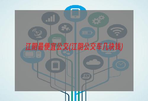 江阴最便宜公交(江阴公交车几块钱)