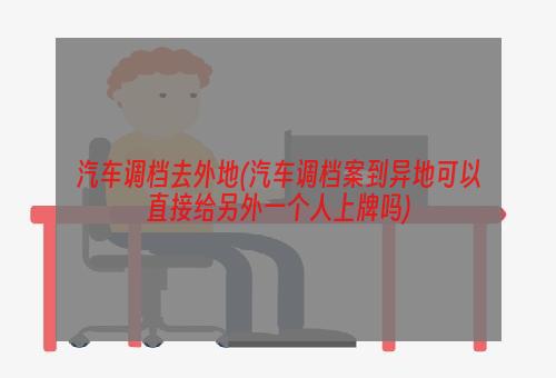 汽车调档去外地(汽车调档案到异地可以直接给另外一个人上牌吗)