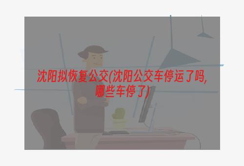 沈阳拟恢复公交(沈阳公交车停运了吗,哪些车停了)