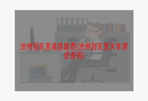 沧州到东营高铁路费(沧州到东营火车票价查询)