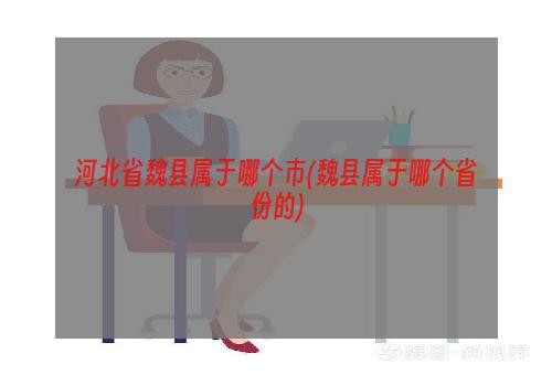 河北省魏县属于哪个市(魏县属于哪个省份的)