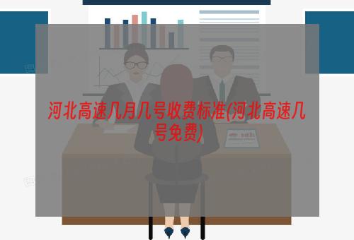 河北高速几月几号收费标准(河北高速几号免费)