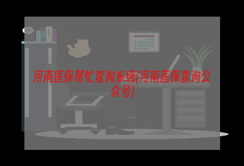 河南医保帮忙查询系统(河南医保查询公众号)