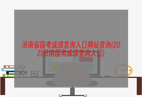 河南省国考成绩查询入口网站查询(2021河南国考成绩查询入口)