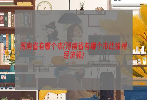 河南省有哪个市(河南省有哪个市比徐州经济强)