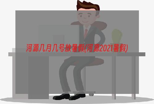 河源几月几号放暑假(河源2021暑假)