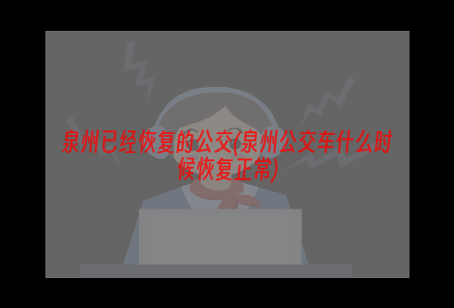 泉州已经恢复的公交(泉州公交车什么时候恢复正常)