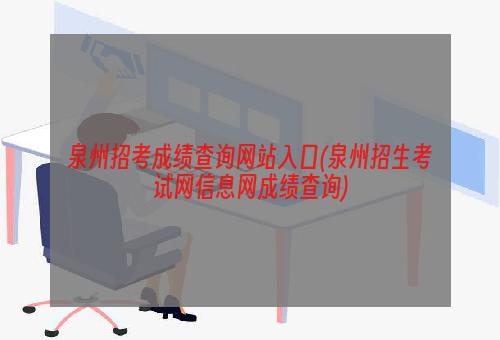 泉州招考成绩查询网站入口(泉州招生考试网信息网成绩查询)