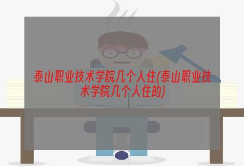 泰山职业技术学院几个人住(泰山职业技术学院几个人住的)