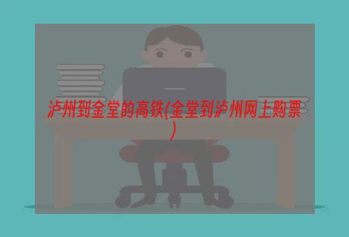 泸州到金堂的高铁(金堂到泸州网上购票)