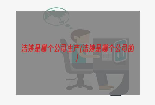 洁婷是哪个公司生产(洁婷是哪个公司的)