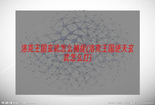 洛克王国玄武怎么捕捉(洛克王国逆天玄武怎么打)