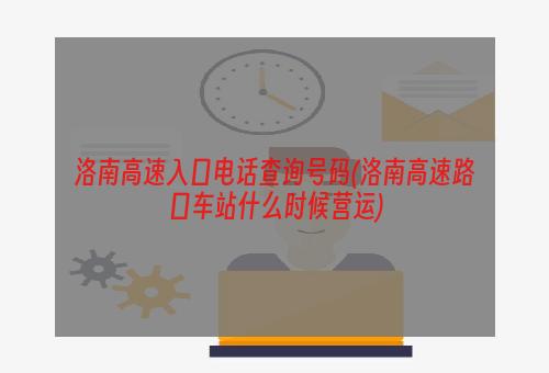 洛南高速入口电话查询号码(洛南高速路口车站什么时候营运)