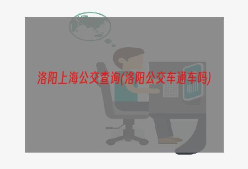 洛阳上海公交查询(洛阳公交车通车吗)