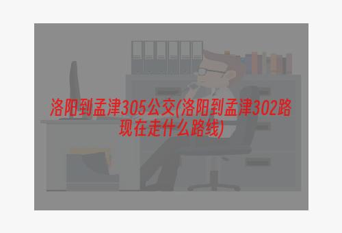 洛阳到孟津305公交(洛阳到孟津302路现在走什么路线)