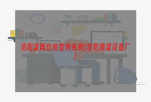 洛阳灌溉价格查询系统(洛阳滴灌设备厂)