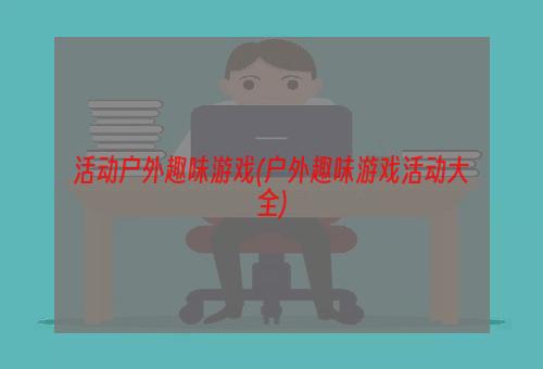 活动户外趣味游戏(户外趣味游戏活动大全)