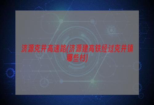 济源克井高速路(济源建高铁经过克井镇哪些村)