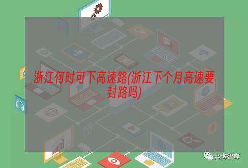 浙江何时可下高速路(浙江下个月高速要封路吗)