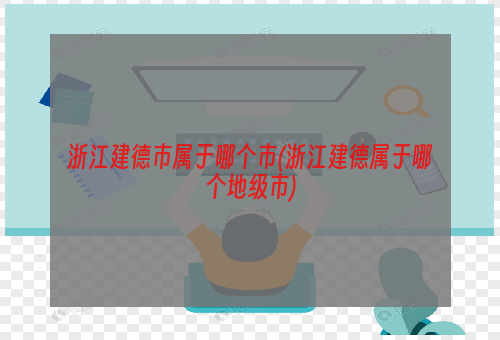 浙江建德市属于哪个市(浙江建德属于哪个地级市)