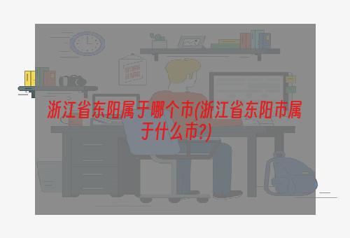 浙江省东阳属于哪个市(浙江省东阳市属于什么市?)