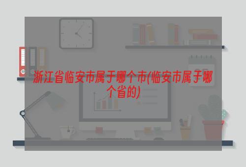 浙江省临安市属于哪个市(临安市属于哪个省的)