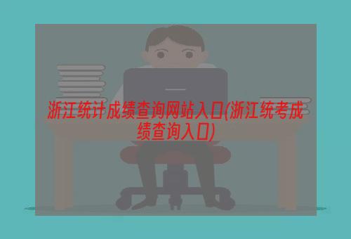 浙江统计成绩查询网站入口(浙江统考成绩查询入口)