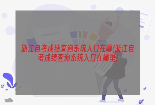 浙江自考成绩查询系统入口在哪(浙江自考成绩查询系统入口在哪里)