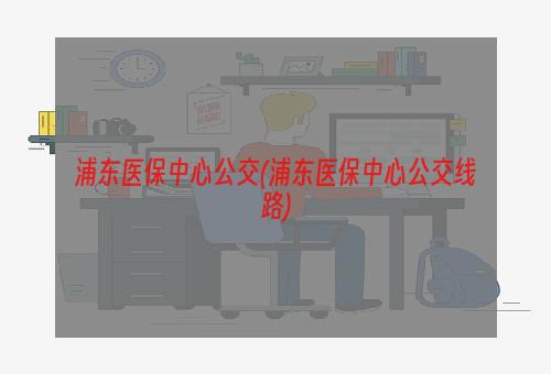 浦东医保中心公交(浦东医保中心公交线路)