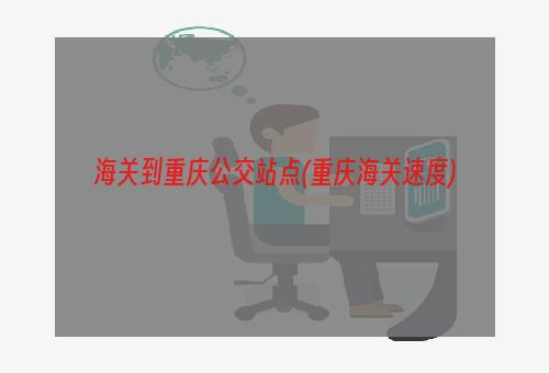 海关到重庆公交站点(重庆海关速度)