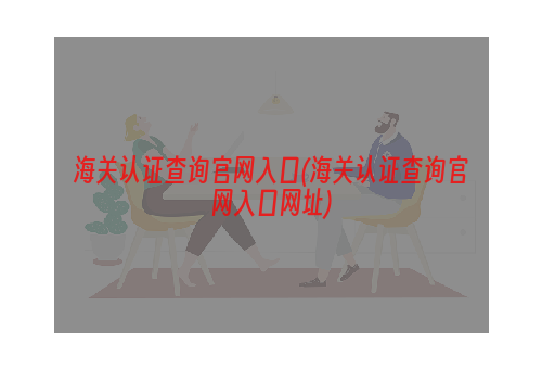 海关认证查询官网入口(海关认证查询官网入口网址)