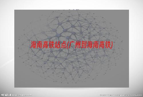 海南高铁站点(广州到海南高铁)