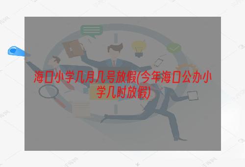 海口小学几月几号放假(今年海口公办小学几时放假)