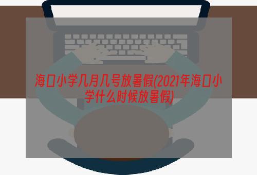 海口小学几月几号放暑假(2021年海口小学什么时候放暑假)