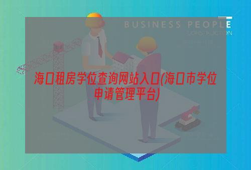 海口租房学位查询网站入口(海口市学位申请管理平台)