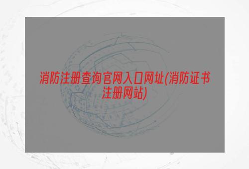 消防注册查询官网入口网址(消防证书注册网站)