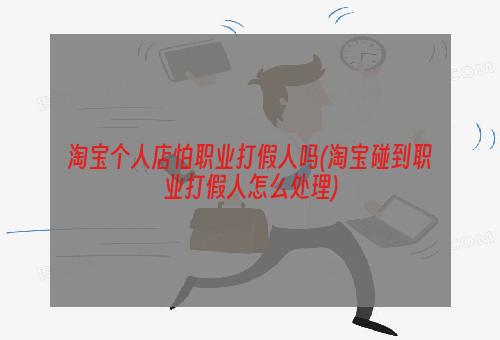 淘宝个人店怕职业打假人吗(淘宝碰到职业打假人怎么处理)