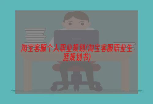 淘宝客服个人职业规划(淘宝客服职业生涯规划书)