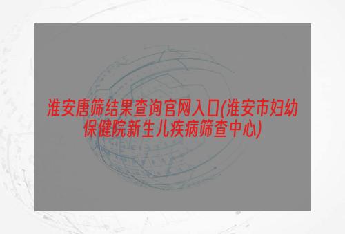 淮安唐筛结果查询官网入口(淮安市妇幼保健院新生儿疾病筛查中心)