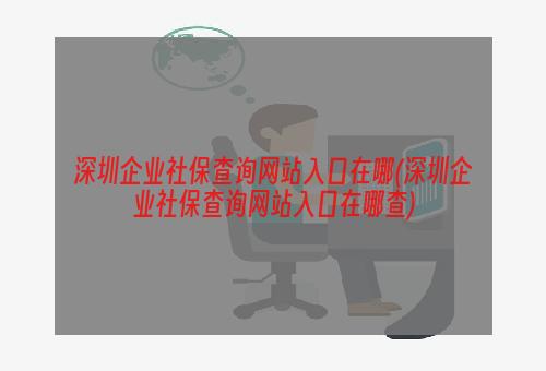 深圳企业社保查询网站入口在哪(深圳企业社保查询网站入口在哪查)