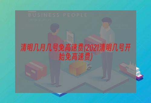 清明几月几号免高速费(2021清明几号开始免高速费)