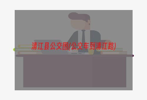 清江县公交图(公交车到清江路)