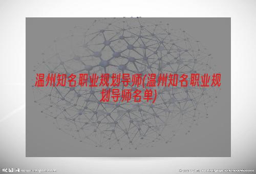 温州知名职业规划导师(温州知名职业规划导师名单)