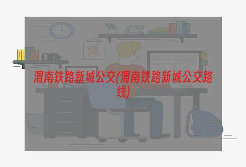 渭南铁路新城公交(渭南铁路新城公交路线)